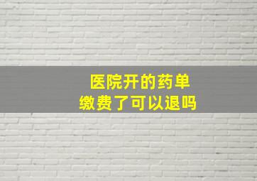 医院开的药单缴费了可以退吗