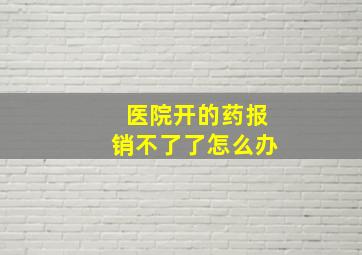 医院开的药报销不了了怎么办