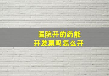 医院开的药能开发票吗怎么开