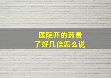 医院开的药贵了好几倍怎么说