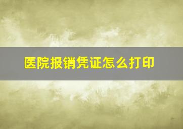 医院报销凭证怎么打印