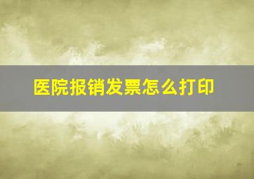 医院报销发票怎么打印