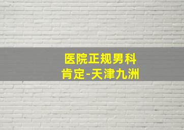 医院正规男科肯定-天津九洲