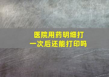 医院用药明细打一次后还能打印吗