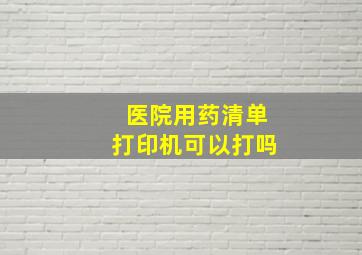 医院用药清单打印机可以打吗