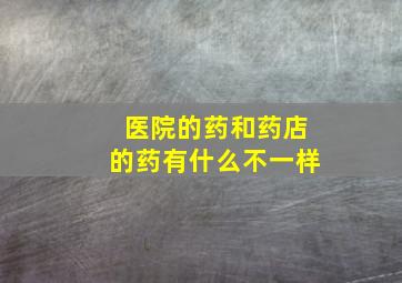 医院的药和药店的药有什么不一样