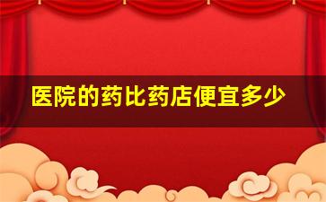 医院的药比药店便宜多少