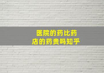 医院的药比药店的药贵吗知乎