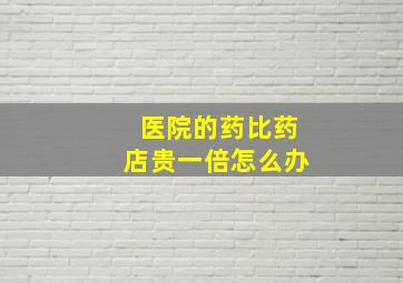 医院的药比药店贵一倍怎么办