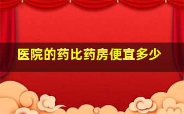 医院的药比药房便宜多少