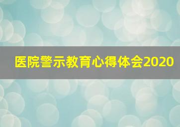 医院警示教育心得体会2020