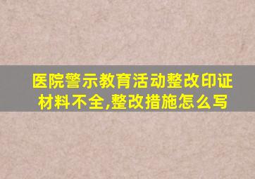 医院警示教育活动整改印证材料不全,整改措施怎么写