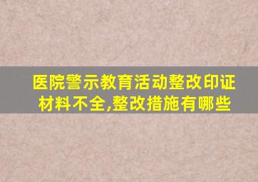 医院警示教育活动整改印证材料不全,整改措施有哪些