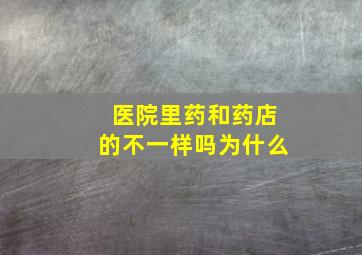 医院里药和药店的不一样吗为什么