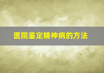 医院鉴定精神病的方法