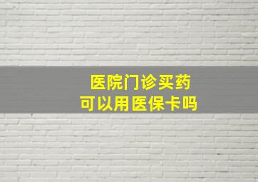 医院门诊买药可以用医保卡吗