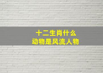 十二生肖什么动物是风流人物