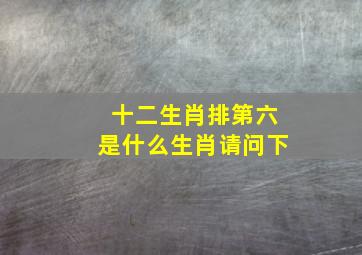 十二生肖排第六是什么生肖请问下