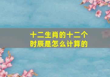 十二生肖的十二个时辰是怎么计算的