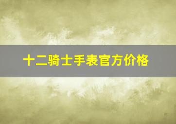 十二骑士手表官方价格