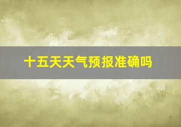 十五天天气预报准确吗