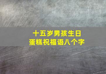 十五岁男孩生日蛋糕祝福语八个字