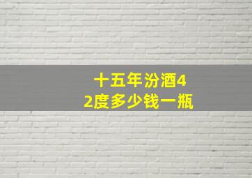 十五年汾酒42度多少钱一瓶