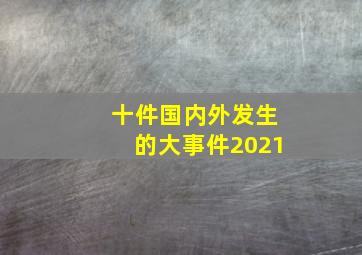 十件国内外发生的大事件2021