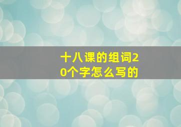 十八课的组词20个字怎么写的