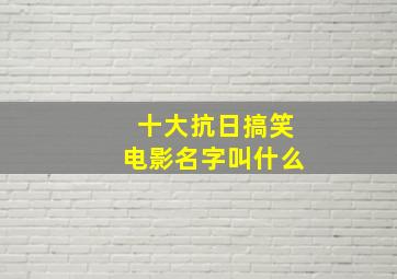 十大抗日搞笑电影名字叫什么