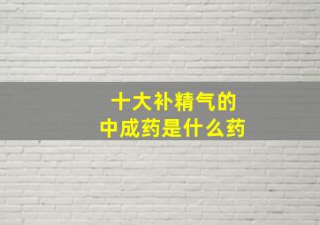 十大补精气的中成药是什么药