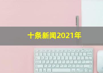 十条新闻2021年