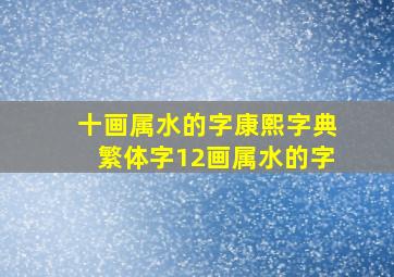 十画属水的字康熙字典繁体字12画属水的字