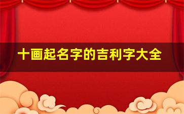 十画起名字的吉利字大全