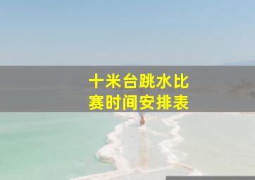 十米台跳水比赛时间安排表