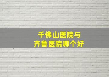 千佛山医院与齐鲁医院哪个好