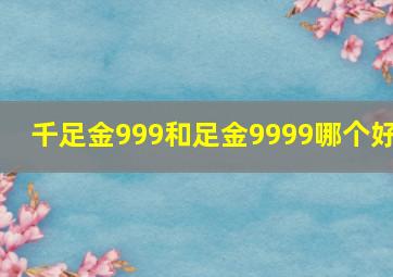 千足金999和足金9999哪个好