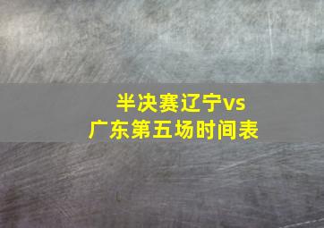 半决赛辽宁vs广东第五场时间表