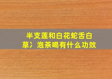 半支莲和白花蛇舌白草冫泡茶喝有什么功效