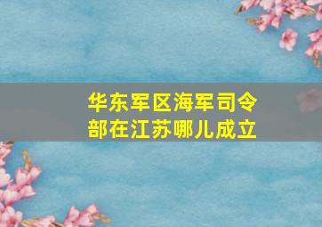 华东军区海军司令部在江苏哪儿成立