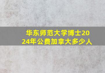 华东师范大学博士2024年公费加拿大多少人