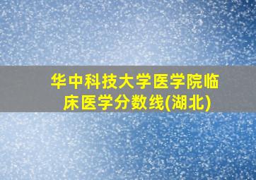 华中科技大学医学院临床医学分数线(湖北)