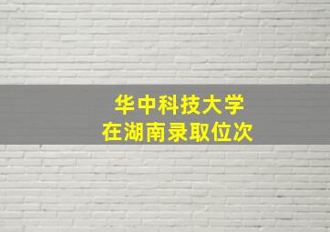 华中科技大学在湖南录取位次