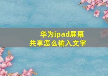 华为ipad屏幕共享怎么输入文字