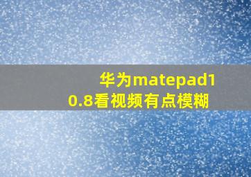 华为matepad10.8看视频有点模糊