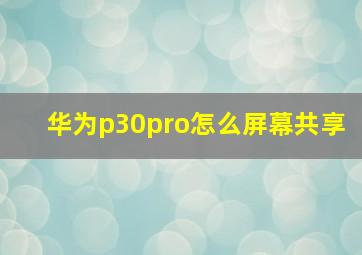 华为p30pro怎么屏幕共享