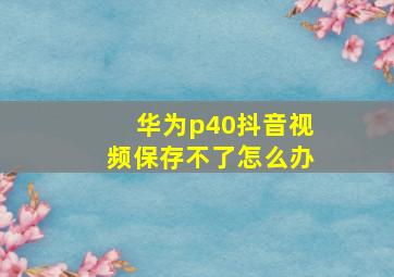 华为p40抖音视频保存不了怎么办