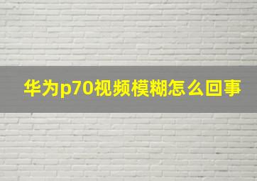 华为p70视频模糊怎么回事