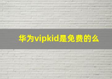 华为vipkid是免费的么