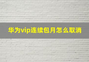 华为vip连续包月怎么取消